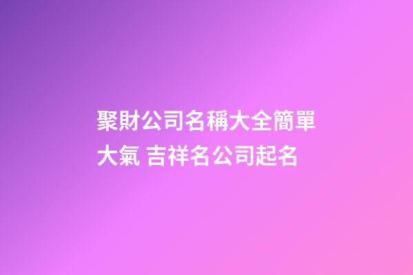 聚財公司名稱大全簡單大氣 吉祥名公司起名